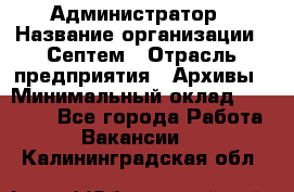 Администратор › Название организации ­ Септем › Отрасль предприятия ­ Архивы › Минимальный оклад ­ 25 000 - Все города Работа » Вакансии   . Калининградская обл.